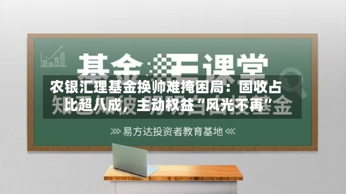 农银汇理基金换帅难掩困局：固收占比超八成，主动权益“风光不再	”-第2张图片