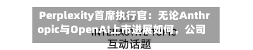 Perplexity首席执行官：无论Anthropic与OpenAI上市进展如何	，公司均计划2028年IPO-第3张图片