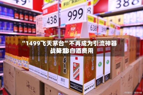 “1499飞天茅台”不再成为引流神器，6·18白酒费用战降温-第2张图片