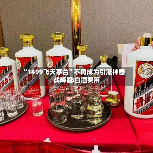 “1499飞天茅台”不再成为引流神器，6·18白酒费用战降温-第3张图片