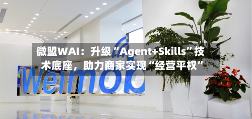 微盟WAI：升级“Agent+Skills”技术底座，助力商家实现“经营平权	”-第3张图片