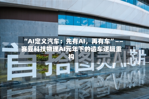 “AI定义汽车：先有AI，再有车	”——赛豆科技物理AI元年下的造车逻辑重构-第3张图片