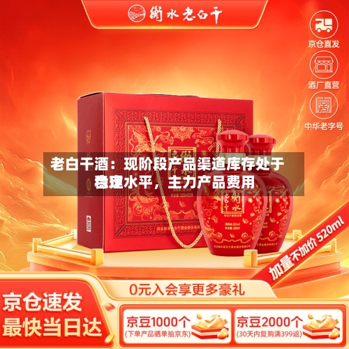 老白干酒：现阶段产品渠道库存处于合理水平，主力产品费用稳定-第2张图片