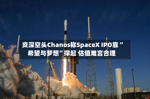 资深空头Chanos称SpaceX IPO靠“希望与梦想”撑起 估值难言合理-第2张图片