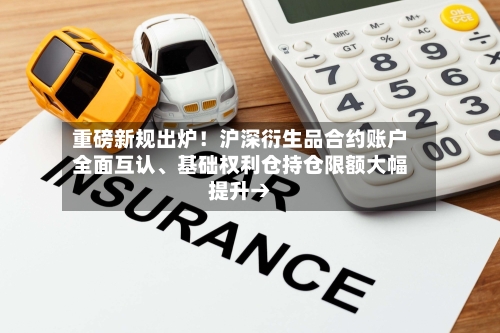 重磅新规出炉！沪深衍生品合约账户全面互认、基础权利仓持仓限额大幅提升→-第3张图片