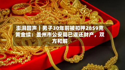 澎湃回声｜男子30年前被扣押2859克黄金续：盖州市公安局已返还财产，双方和解-第3张图片