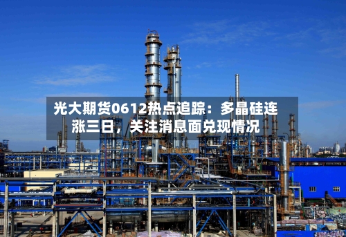 光大期货0612热点追踪：多晶硅连涨三日，关注消息面兑现情况-第3张图片