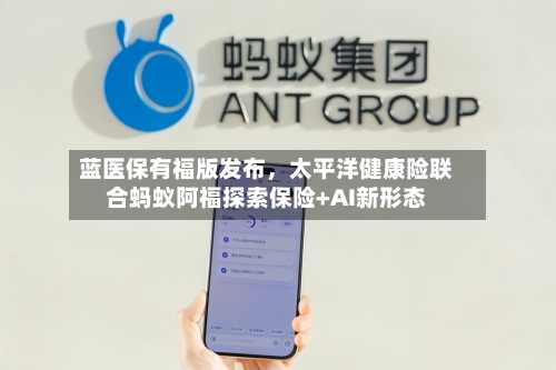 蓝医保有福版发布，太平洋健康险联合蚂蚁阿福探索保险+AI新形态-第2张图片