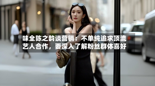 味全陈之韵谈营销：不单纯追求顶流艺人合作，要深入了解粉丝群体喜好-第2张图片