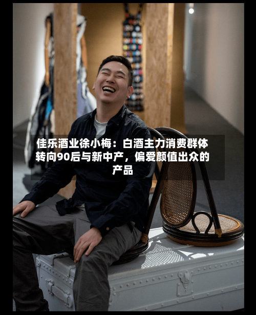 佳乐酒业徐小梅：白酒主力消费群体转向90后与新中产	，偏爱颜值出众的产品-第2张图片