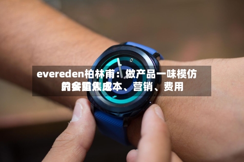 evereden柏林甫：做产品一味模仿只会陷入成本	、营销、费用的多重焦虑-第2张图片