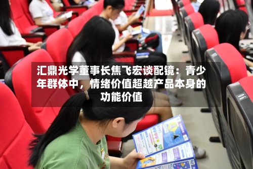 汇鼎光学董事长焦飞宏谈配镜：青少年群体中	，情绪价值超越产品本身的功能价值-第2张图片