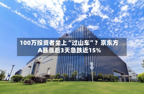 100万投资者坐上“过山车”？京东方A暴涨后3天急跌近15%-第2张图片
