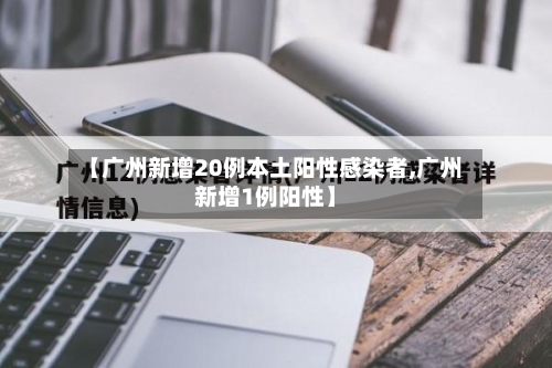 【广州新增20例本土阳性感染者,广州新增1例阳性】