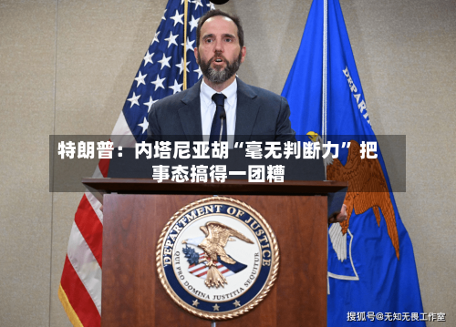 特朗普：内塔尼亚胡“毫无判断力” 把事态搞得一团糟-第3张图片