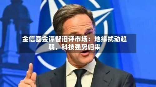 金信基金谭智汨评市场：地缘扰动趋弱	，科技强势归来-第3张图片