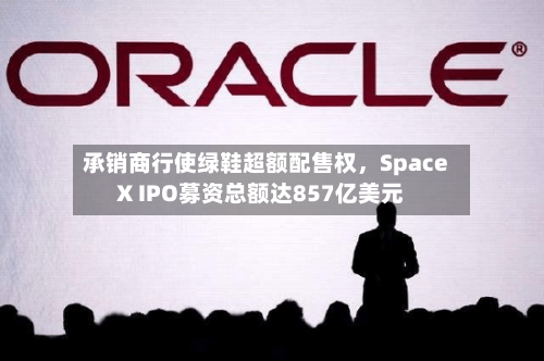 承销商行使绿鞋超额配售权，SpaceX IPO募资总额达857亿美元-第3张图片