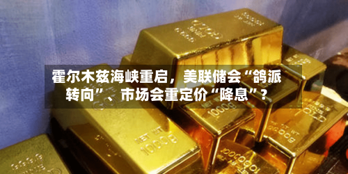 霍尔木兹海峡重启，美联储会“鸽派转向”、市场会重定价“降息	”？-第2张图片