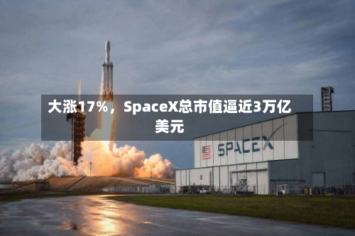 大涨17%，SpaceX总市值逼近3万亿美元-第2张图片