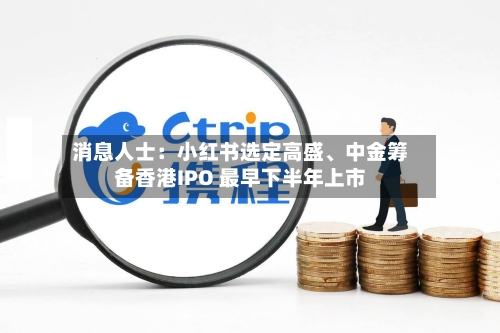 消息人士：小红书选定高盛、中金筹备香港IPO 最早下半年上市-第2张图片