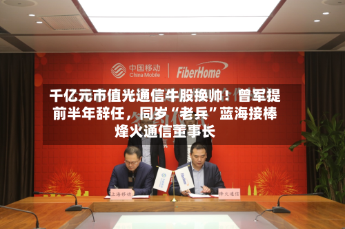 千亿元市值光通信牛股换帅！曾军提前半年辞任，同岁“老兵	”蓝海接棒烽火通信董事长-第2张图片