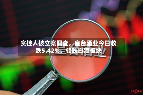 实控人被立案调查，皇台酒业今日收跌5.42%，领跌白酒板块-第2张图片