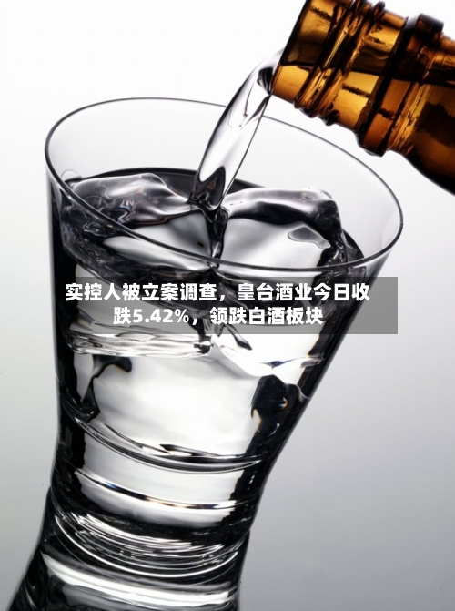 实控人被立案调查	，皇台酒业今日收跌5.42%，领跌白酒板块-第3张图片