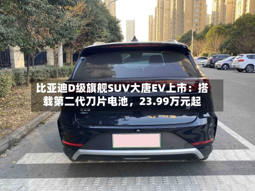 比亚迪D级旗舰SUV大唐EV上市：搭载第二代刀片电池，23.99万元起-第3张图片