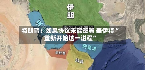 特朗普：如果协议未能签署 美伊将“重新开始这一进程”-第2张图片
