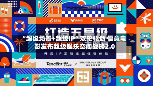 “超级场景+超级IP	”双轮驱动 儒意电影发布超级娱乐空间战略2.0-第3张图片