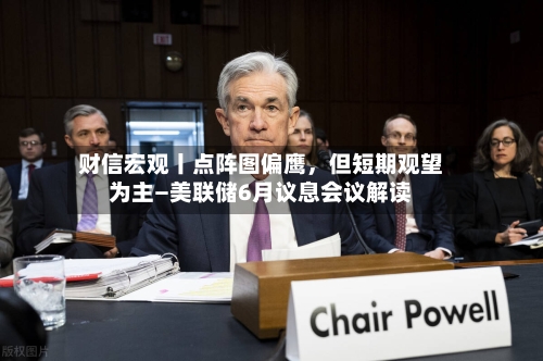 财信宏观丨点阵图偏鹰，但短期观望为主—美联储6月议息会议解读-第2张图片