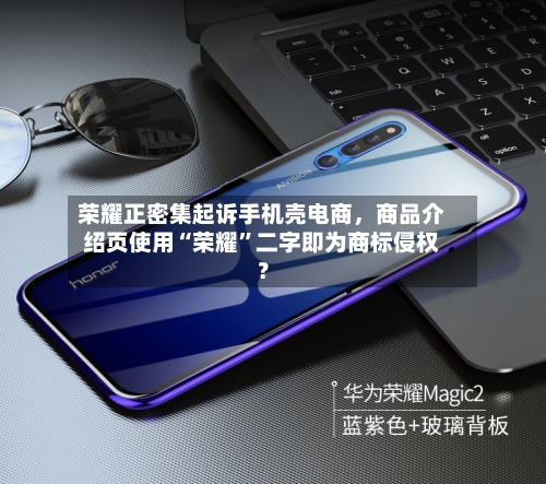 荣耀正密集起诉手机壳电商，商品介绍页使用“荣耀”二字即为商标侵权？-第3张图片