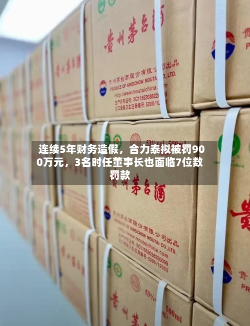 连续5年财务造假，合力泰拟被罚900万元，3名时任董事长也面临7位数罚款-第3张图片