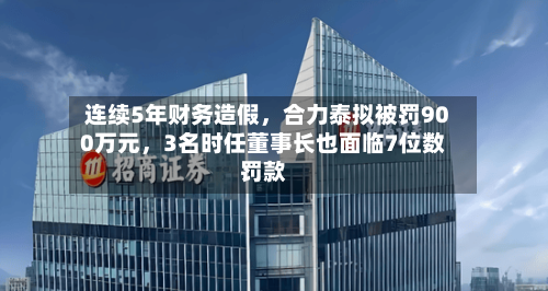 连续5年财务造假，合力泰拟被罚900万元，3名时任董事长也面临7位数罚款-第2张图片