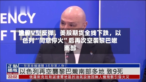 世界油价V型反弹，美股期货全线下跌	，以色列“同意停火	”后再次空袭黎巴嫩南部-第3张图片