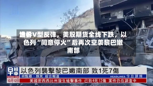 世界油价V型反弹，美股期货全线下跌，以色列“同意停火”后再次空袭黎巴嫩南部-第2张图片