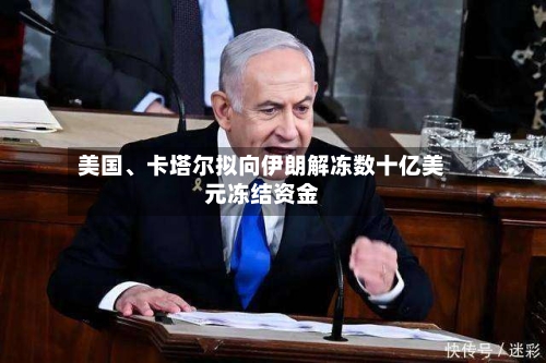 美国	、卡塔尔拟向伊朗解冻数十亿美元冻结资金-第2张图片