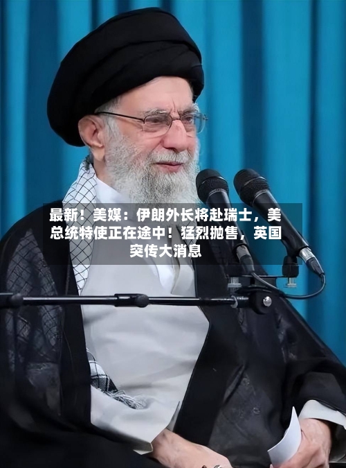 最新！美媒：伊朗外长将赴瑞士，美总统特使正在途中！猛烈抛售	，英国突传大消息-第2张图片