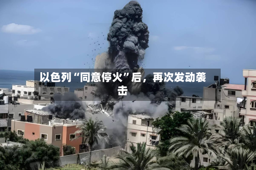以色列“同意停火	”后，再次发动袭击-第3张图片