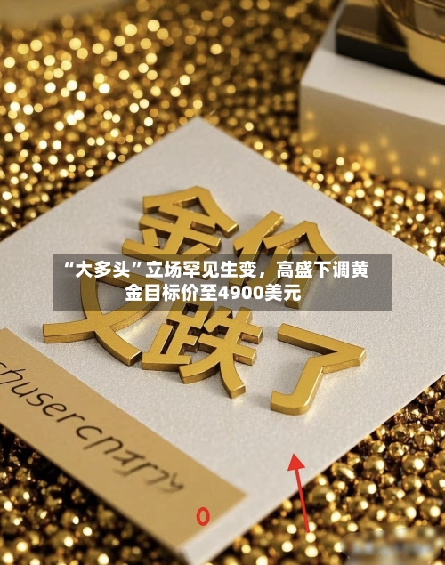 “大多头”立场罕见生变，高盛下调黄金目标价至4900美元-第3张图片