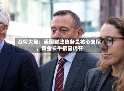 资管大佬：美国财政债务是核心支撑，黄金长牛根基仍在-第2张图片