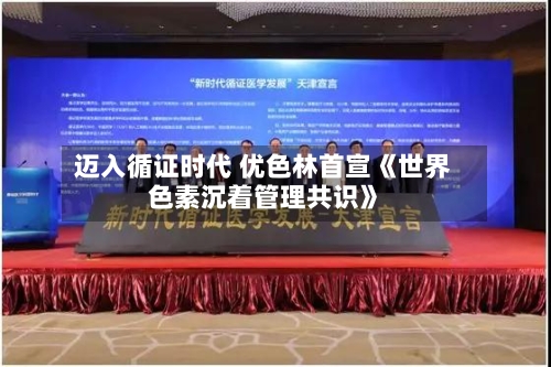 迈入循证时代 优色林首宣《世界
色素沉着管理共识》-第3张图片