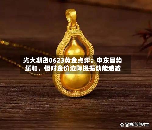 光大期货0623黄金点评：中东局势缓和，但对金价边际提振动能递减-第2张图片