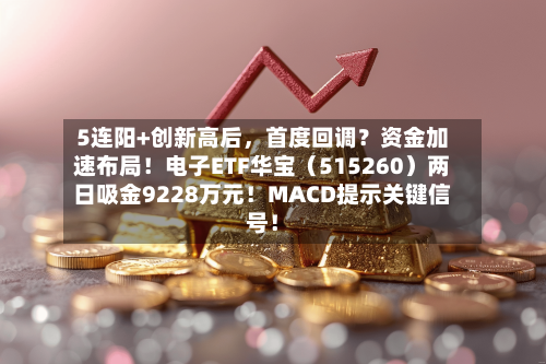 5连阳+创新高后，首度回调？资金加速布局！电子ETF华宝（515260）两日吸金9228万元！MACD提示关键信号！-第3张图片