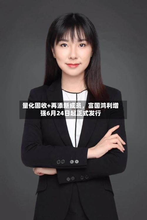 量化固收+再添新成员，富国鸿利增强6月24日起正式发行-第2张图片