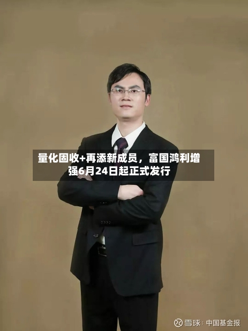 量化固收+再添新成员，富国鸿利增强6月24日起正式发行-第3张图片