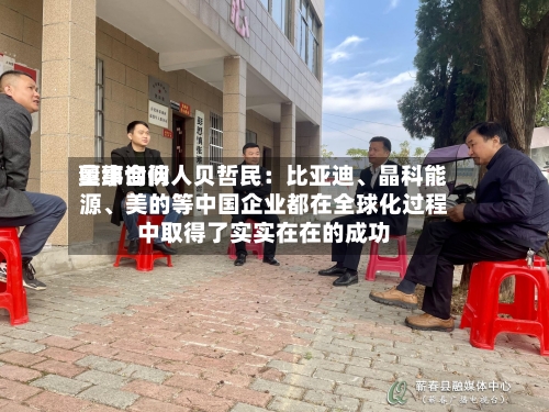 奥纬询问董事合伙人贝哲民：比亚迪	、晶科能源、美的等中国企业都在全球化过程中取得了实实在在的成功-第3张图片