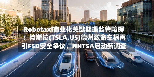 Robotaxi商业化关键期遇监管障碍：特斯拉(TSLA.US)德州致命车祸再引FSD安全争议	，NHTSA启动新调查-第3张图片