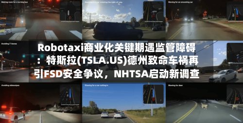 Robotaxi商业化关键期遇监管障碍：特斯拉(TSLA.US)德州致命车祸再引FSD安全争议，NHTSA启动新调查-第2张图片