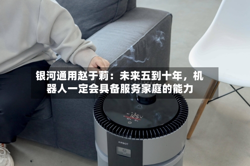 银河通用赵于莉：未来五到十年，机器人一定会具备服务家庭的能力-第3张图片